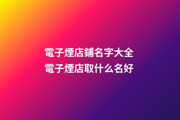 電子煙店鋪名字大全 電子煙店取什么名好